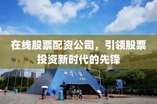 在線股票配資公司，引領(lǐng)股票投資新時(shí)代的先鋒