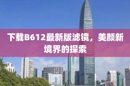 下載B612最新版濾鏡，美顏新境界的探索