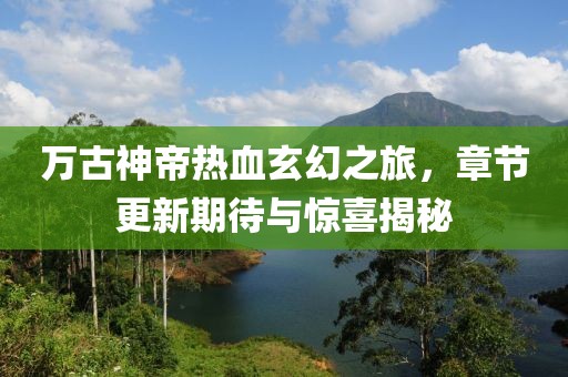 萬(wàn)古神帝熱血玄幻之旅，章節(jié)更新期待與驚喜揭秘