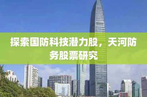 探索國防科技潛力股，天河防務(wù)股票研究
