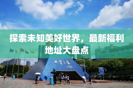 探索未知美好世界，最新福利地址大盤點