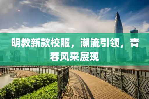 明教新款校服，潮流引領(lǐng)，青春風(fēng)采展現(xiàn)