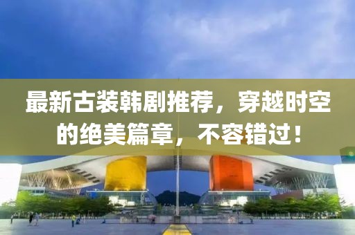 最新古裝韓劇推薦，穿越時空的絕美篇章，不容錯過！