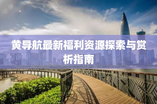 黃導(dǎo)航最新福利資源探索與賞析指南