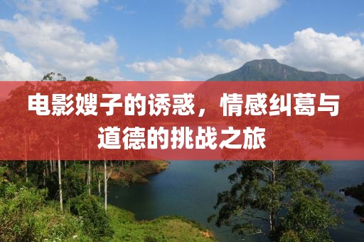 電影嫂子的誘惑，情感糾葛與道德的挑戰(zhàn)之旅