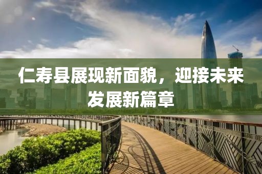 仁壽縣展現新面貌，迎接未來發(fā)展新篇章