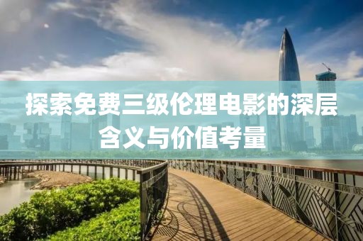 探索免費三級倫理電影的深層含義與價值考量