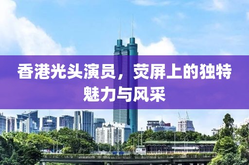 香港光頭演員，熒屏上的獨(dú)特魅力與風(fēng)采