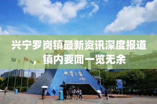 興寧羅崗鎮(zhèn)最新資訊深度報(bào)道，鎮(zhèn)內(nèi)要聞一覽無(wú)余