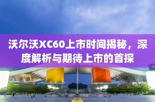 沃爾沃XC60上市時間揭秘，深度解析與期待上市的首探