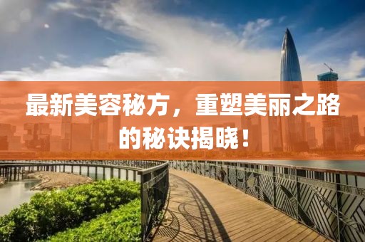 最新美容秘方，重塑美麗之路的秘訣揭曉！