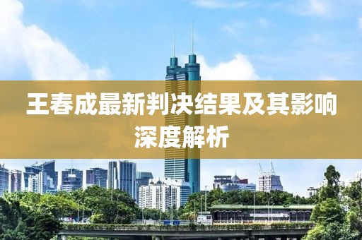 王春成最新判決結(jié)果及其影響深度解析