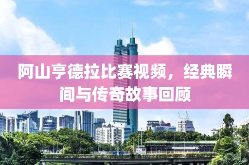 阿山亨德拉比賽視頻，經(jīng)典瞬間與傳奇故事回顧