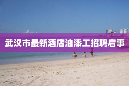 武漢市最新酒店油漆工招聘啟事