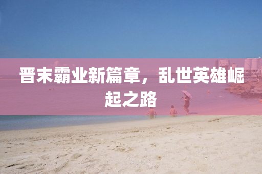晉末霸業(yè)新篇章，亂世英雄崛起之路