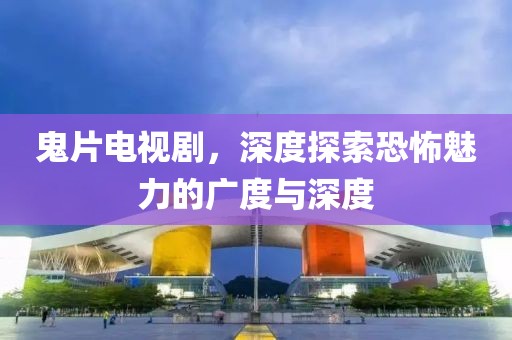 鬼片電視劇，深度探索恐怖魅力的廣度與深度