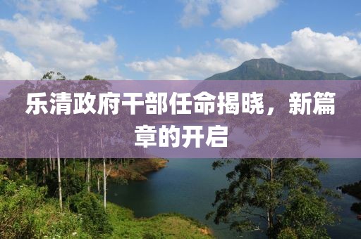樂清政府干部任命揭曉，新篇章的開啟