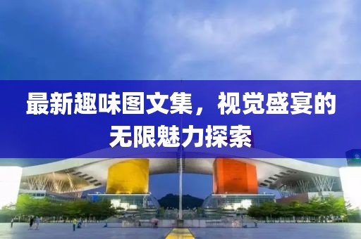 最新趣味圖文集，視覺盛宴的無限魅力探索