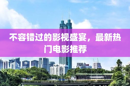 不容錯(cuò)過的影視盛宴，最新熱門電影推薦