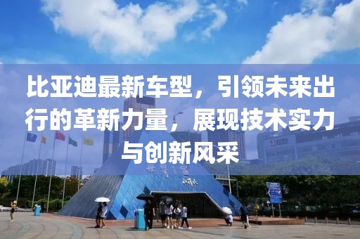 比亞迪最新車型，引領(lǐng)未來出行的革新力量，展現(xiàn)技術(shù)實(shí)力與創(chuàng)新風(fēng)采