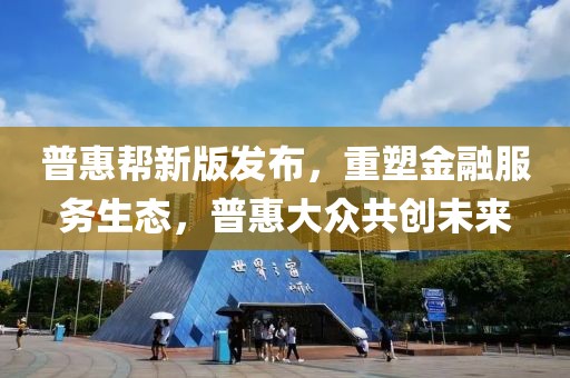 普惠幫新版發(fā)布，重塑金融服務(wù)生態(tài)，普惠大眾共創(chuàng)未來