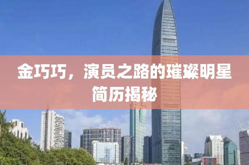 金巧巧，演員之路的璀璨明星簡歷揭秘