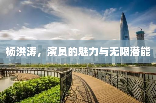 楊洪濤，演員的魅力與無(wú)限潛能