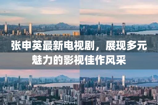 張申英最新電視劇，展現(xiàn)多元魅力的影視佳作風采