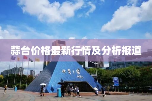 蒜臺價格最新行情及分析報道