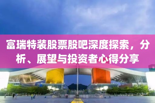 富瑞特裝股票股吧深度探索，分析、展望與投資者心得分享