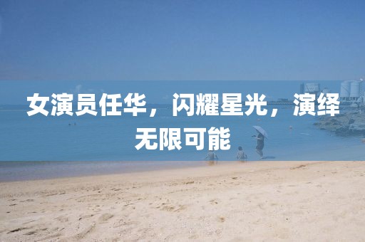 女演員任華，閃耀星光，演繹無限可能