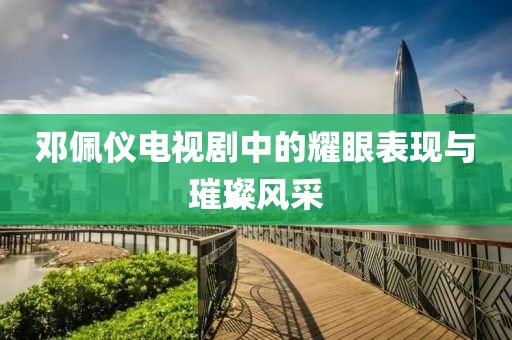 鄧佩儀電視劇中的耀眼表現(xiàn)與璀璨風(fēng)采