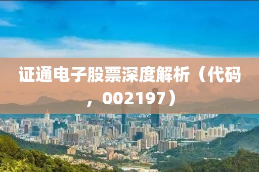 證通電子股票深度解析（代碼，002197）