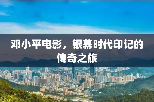 鄧小平電影，銀幕時代印記的傳奇之旅