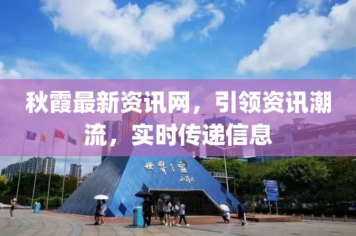 秋霞最新資訊網(wǎng)，引領(lǐng)資訊潮流，實(shí)時傳遞信息