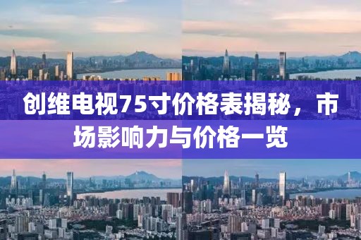 創(chuàng)維電視75寸價格表揭秘，市場影響力與價格一覽