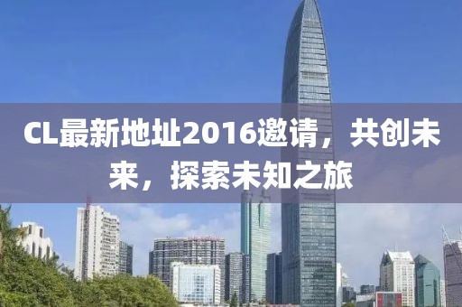 CL最新地址2016邀請，共創(chuàng)未來，探索未知之旅