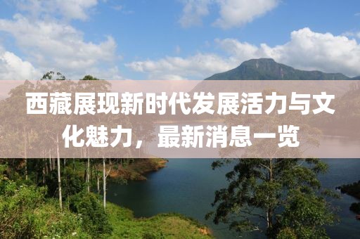 西藏展現(xiàn)新時(shí)代發(fā)展活力與文化魅力，最新消息一覽