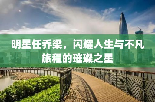 明星任喬梁，閃耀人生與不凡旅程的璀璨之星