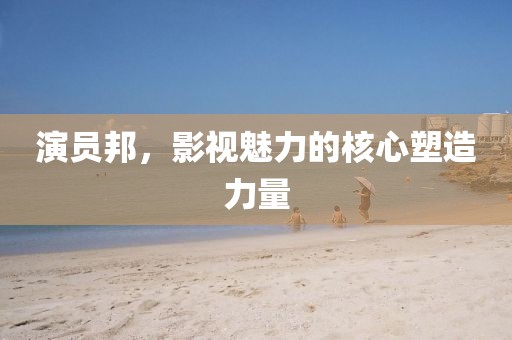 演員邦，影視魅力的核心塑造力量