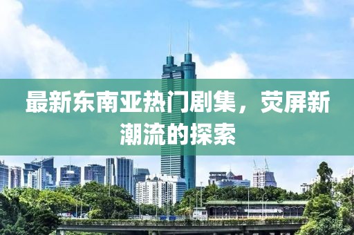 最新東南亞熱門劇集，熒屏新潮流的探索