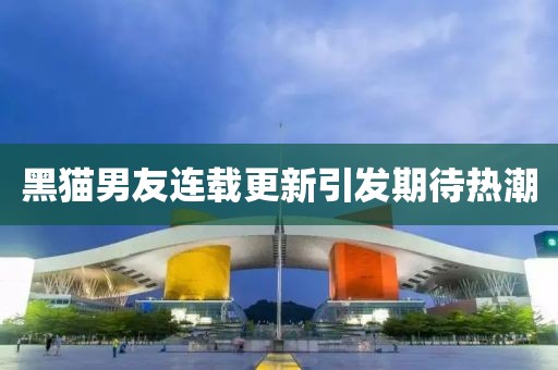 黑貓男友連載更新引發(fā)期待熱潮