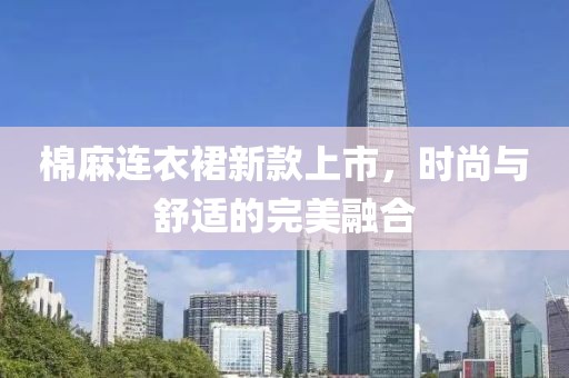 棉麻連衣裙新款上市，時(shí)尚與舒適的完美融合