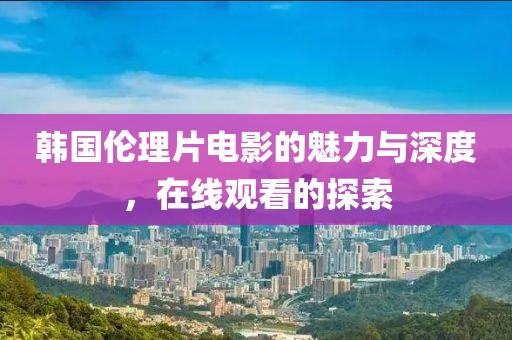 韓國倫理片電影的魅力與深度，在線觀看的探索