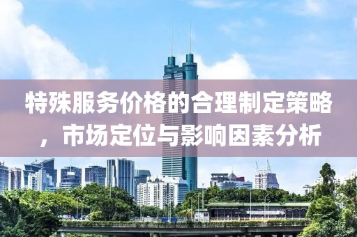 特殊服務(wù)價(jià)格的合理制定策略，市場(chǎng)定位與影響因素分析