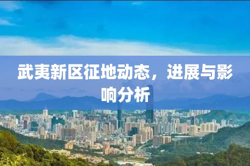 武夷新區(qū)征地動態(tài)，進(jìn)展與影響分析
