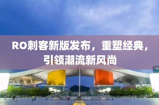 RO刺客新版發(fā)布，重塑經(jīng)典，引領(lǐng)潮流新風(fēng)尚