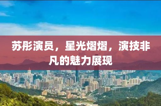 蘇彤演員，星光熠熠，演技非凡的魅力展現(xiàn)