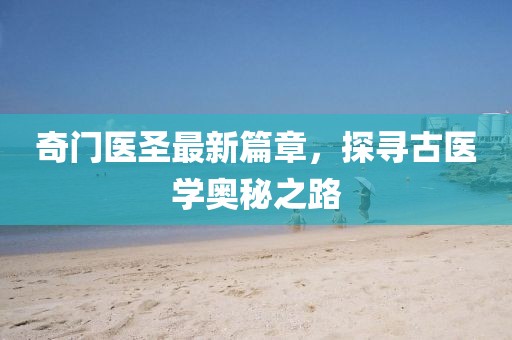 奇門醫(yī)圣最新篇章，探尋古醫(yī)學(xué)奧秘之路