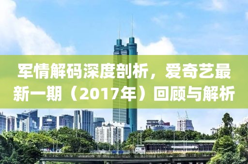 軍情解碼深度剖析，愛(ài)奇藝最新一期（2017年）回顧與解析